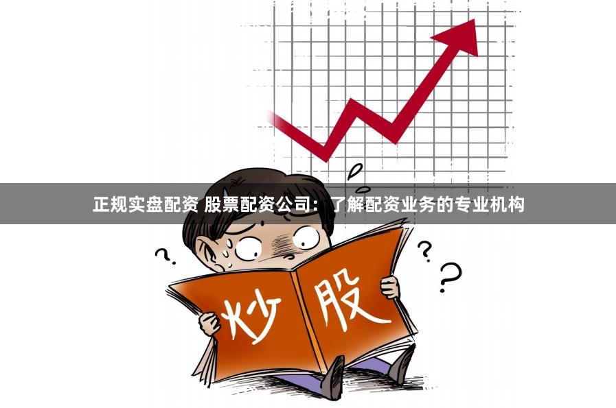 正规实盘配资 股票配资公司：了解配资业务的专业机构