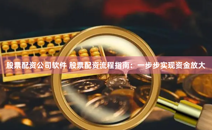 股票配资公司软件 股票配资流程指南：一步步实现资金放大