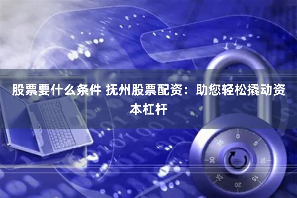 股票要什么条件 抚州股票配资：助您轻松撬动资本杠杆