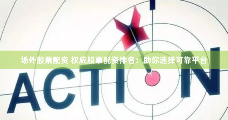 场外股票配资 权威股票配资排名：助你选择可靠平台