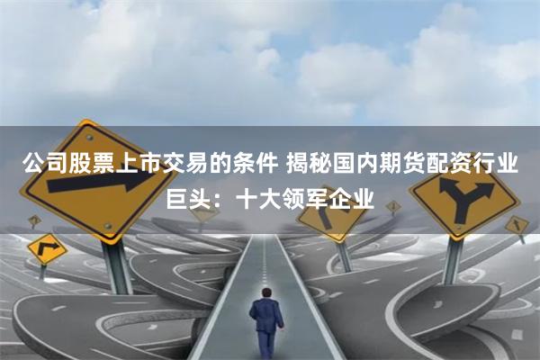 公司股票上市交易的条件 揭秘国内期货配资行业巨头：十大领军企业