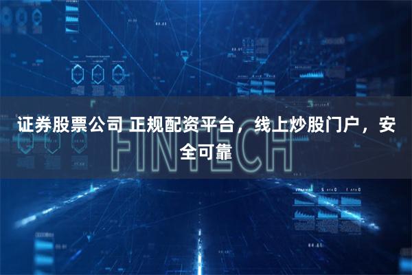 证券股票公司 正规配资平台，线上炒股门户，安全可靠