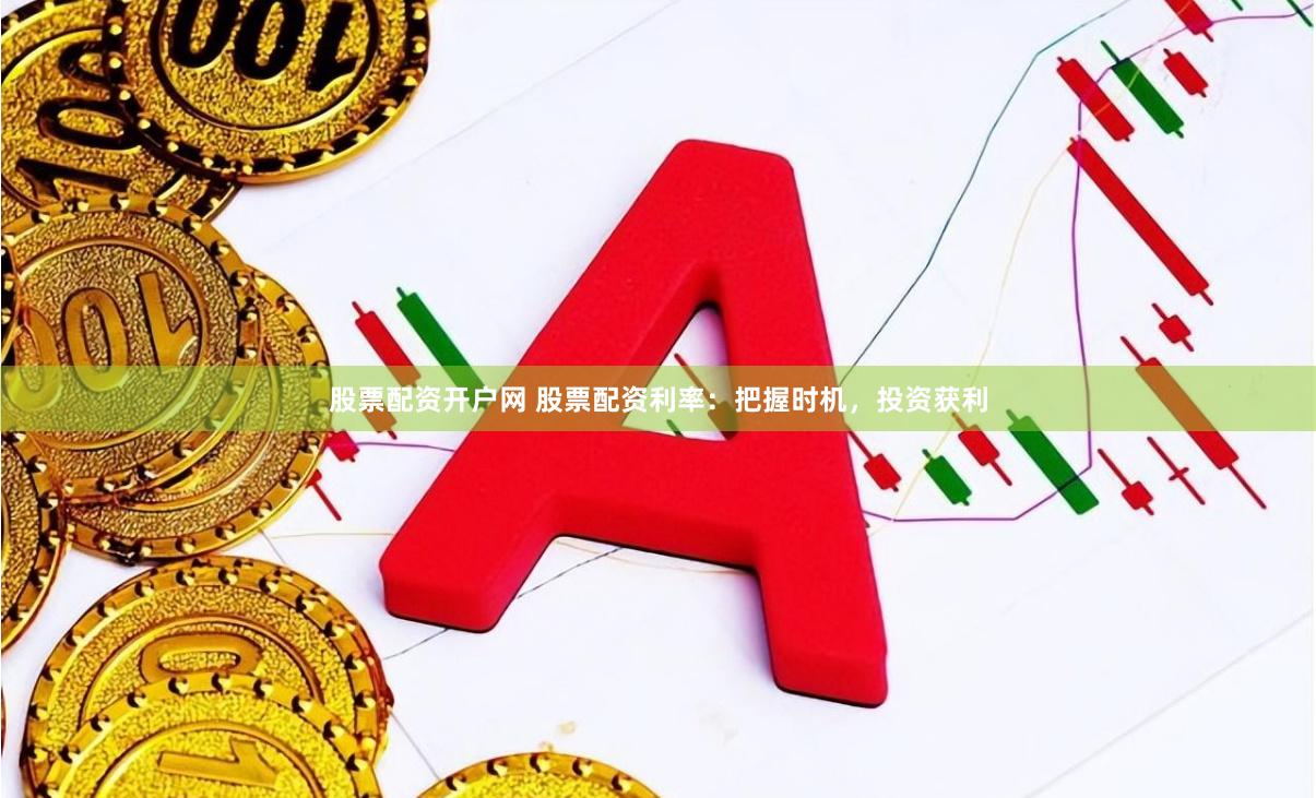 股票配资开户网 股票配资利率：把握时机，投资获利
