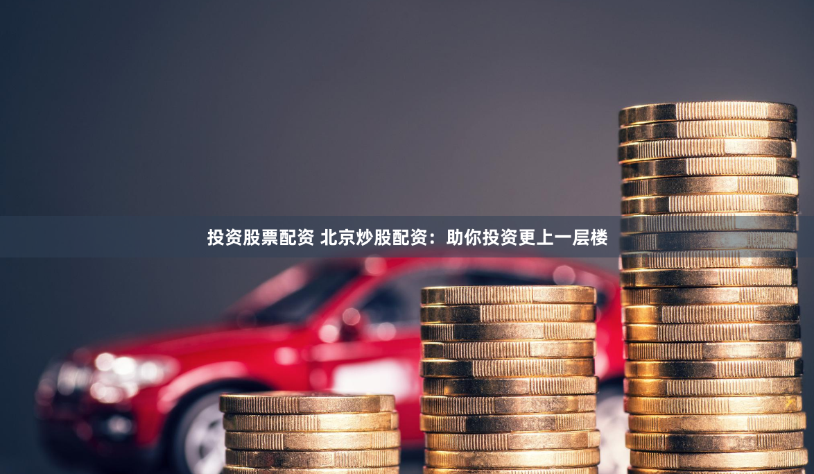 投资股票配资 北京炒股配资：助你投资更上一层楼