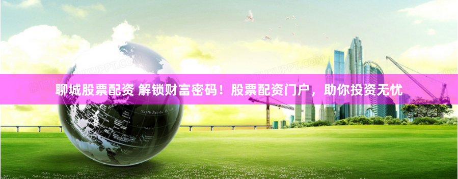 聊城股票配资 解锁财富密码！股票配资门户，助你投资无忧