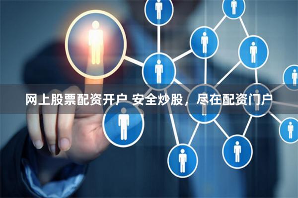 网上股票配资开户 安全炒股，尽在配资门户