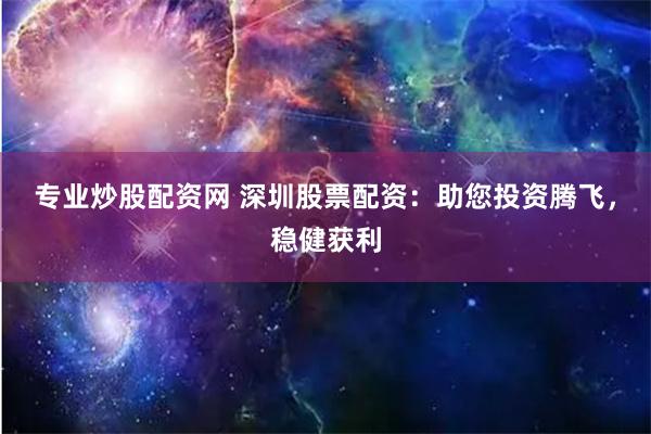 专业炒股配资网 深圳股票配资：助您投资腾飞，稳健获利