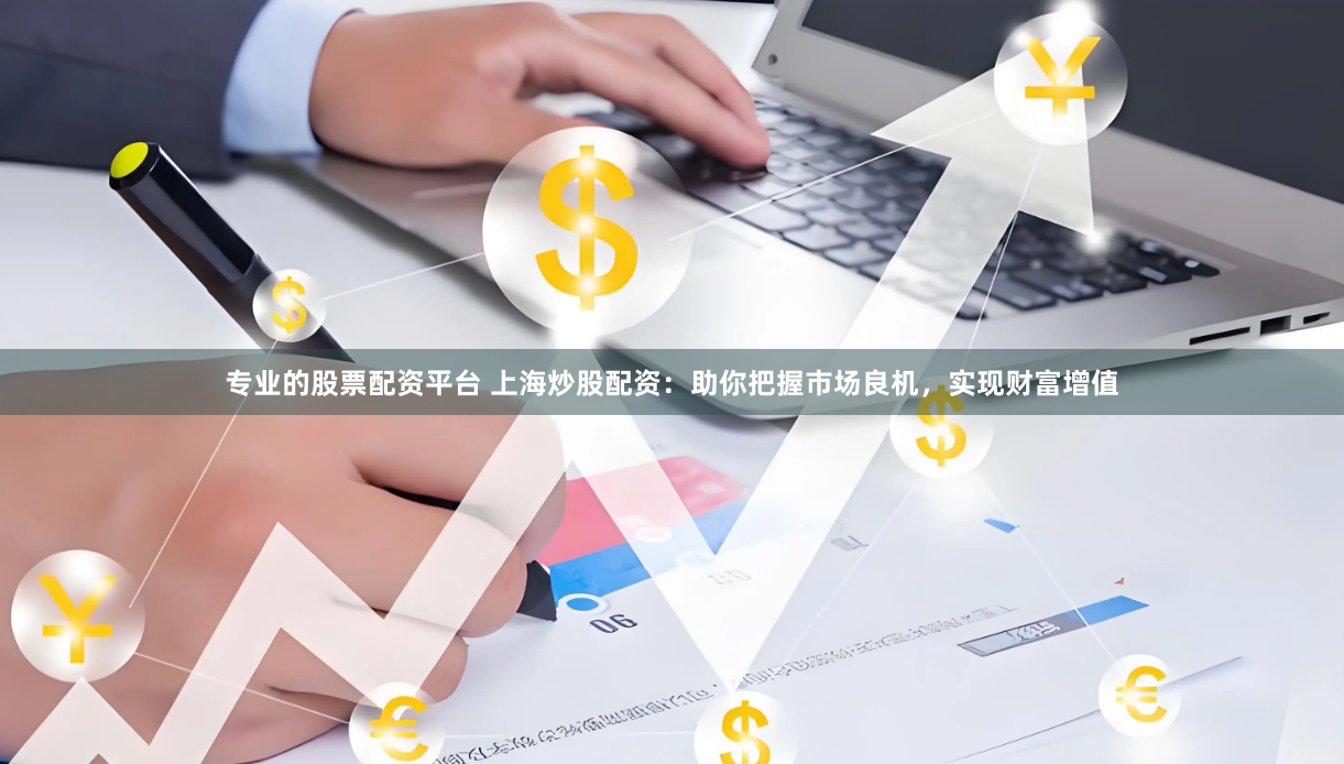 专业的股票配资平台 上海炒股配资：助你把握市场良机，实现财富增值