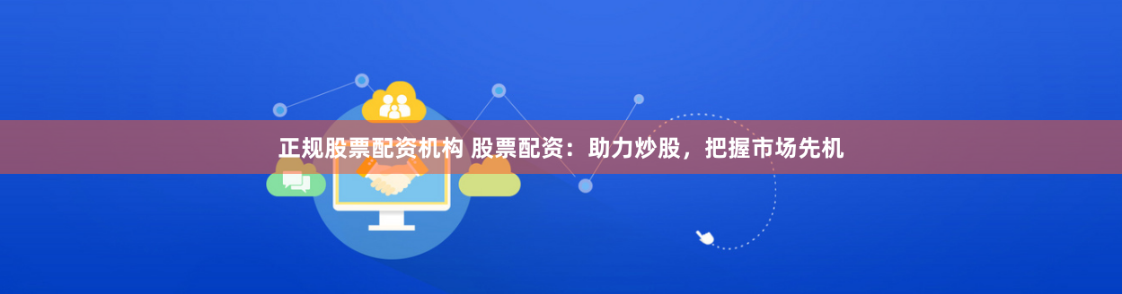 正规股票配资机构 股票配资：助力炒股，把握市场先机