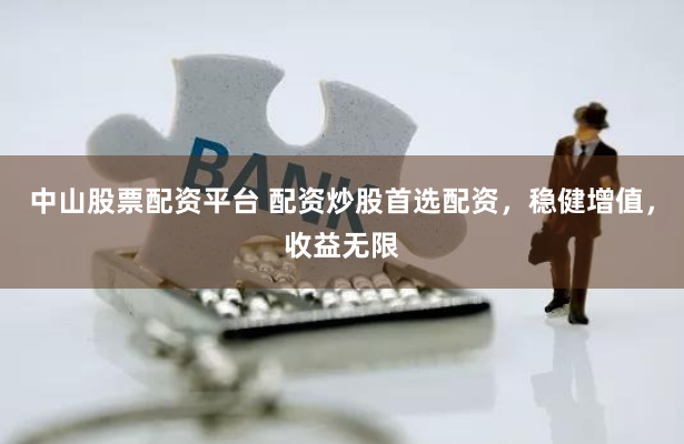 中山股票配资平台 配资炒股首选配资，稳健增值，收益无限