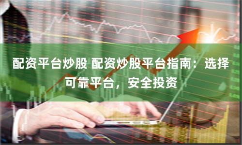 配资平台炒股 配资炒股平台指南：选择可靠平台，安全投资