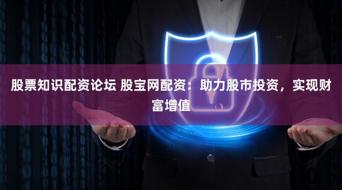 股票知识配资论坛 股宝网配资：助力股市投资，实现财富增值