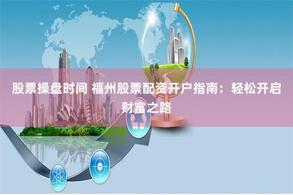 股票操盘时间 福州股票配资开户指南：轻松开启财富之路