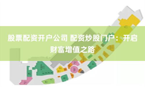 股票配资开户公司 配资炒股门户：开启财富增值之路