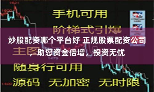 炒股配资哪个平台好 正规股票配资公司，助您资金倍增，投资无忧