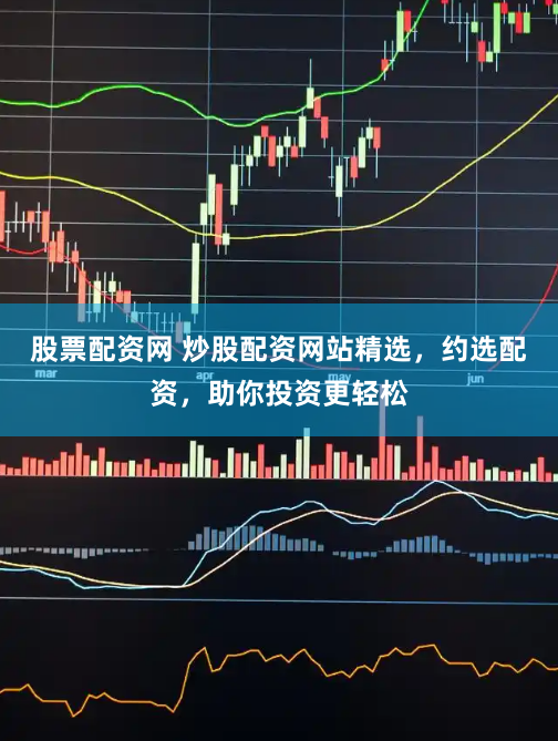 股票配资网 炒股配资网站精选，约选配资，助你投资更轻松