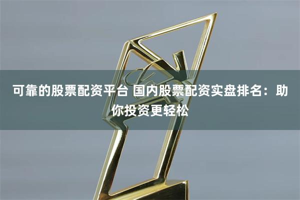 可靠的股票配资平台 国内股票配资实盘排名：助你投资更轻松