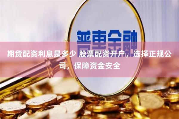 期货配资利息是多少 股票配资开户，选择正规公司，保障资金安全