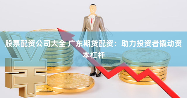 股票配资公司大全 广东期货配资：助力投资者撬动资本杠杆