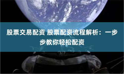 股票交易配资 股票配资流程解析：一步步教你轻松配资