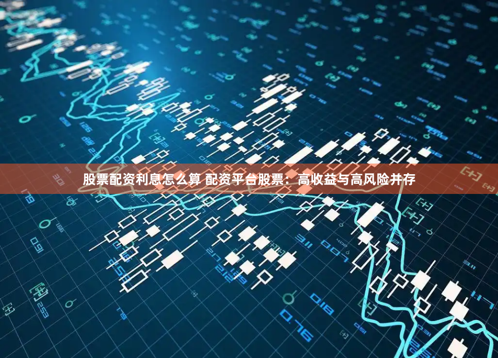 股票配资利息怎么算 配资平台股票：高收益与高风险并存