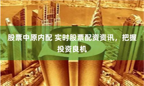 股票中原内配 实时股票配资资讯，把握投资良机