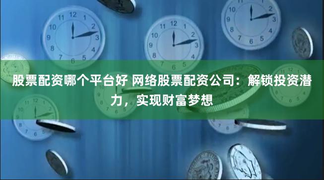 股票配资哪个平台好 网络股票配资公司：解锁投资潜力，实现财富梦想
