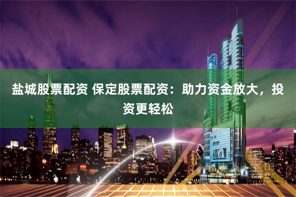 盐城股票配资 保定股票配资：助力资金放大，投资更轻松