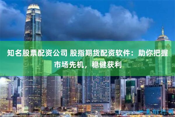 知名股票配资公司 股指期货配资软件：助你把握市场先机，稳健获利