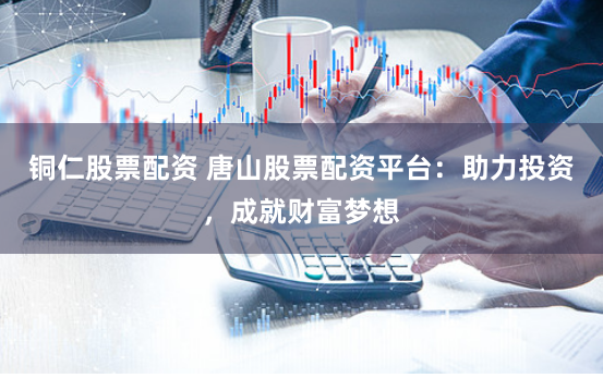 铜仁股票配资 唐山股票配资平台：助力投资，成就财富梦想