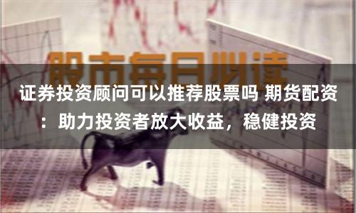 证券投资顾问可以推荐股票吗 期货配资：助力投资者放大收益，稳健投资