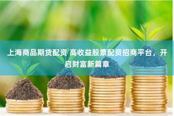 上海商品期货配资 高收益股票配资招商平台，开启财富新篇章