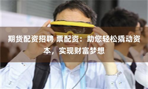 期货配资招聘 票配资：助您轻松撬动资本，实现财富梦想