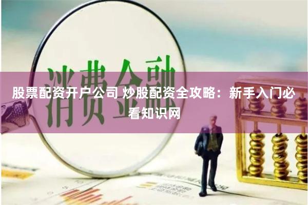 股票配资开户公司 炒股配资全攻略：新手入门必看知识网