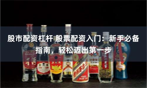 股市配资杠杆 股票配资入门：新手必备指南，轻松迈出第一步