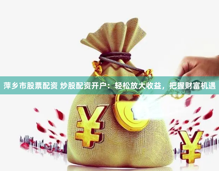 萍乡市股票配资 炒股配资开户：轻松放大收益，把握财富机遇