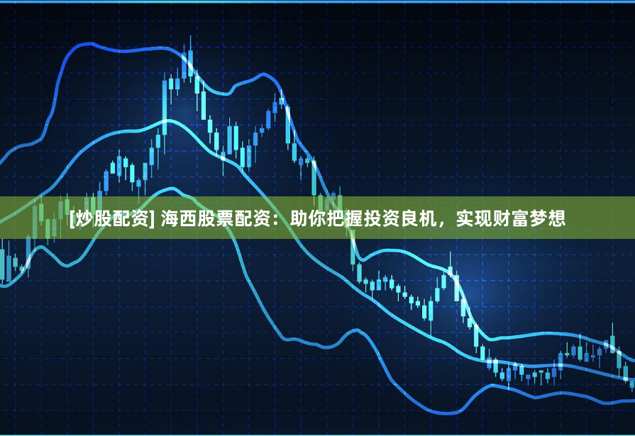 [炒股配资] 海西股票配资：助你把握投资良机，实现财富梦想