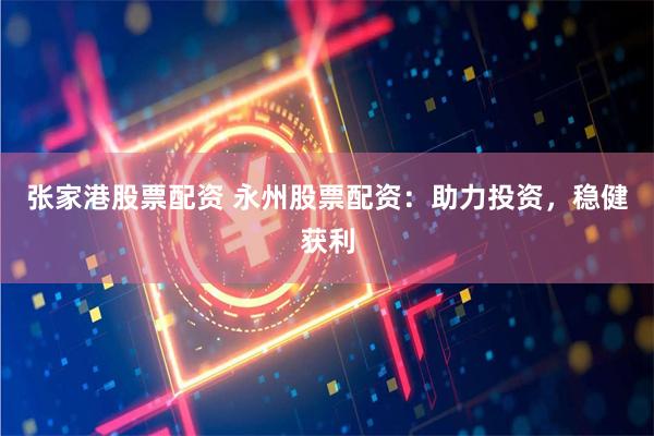 张家港股票配资 永州股票配资：助力投资，稳健获利
