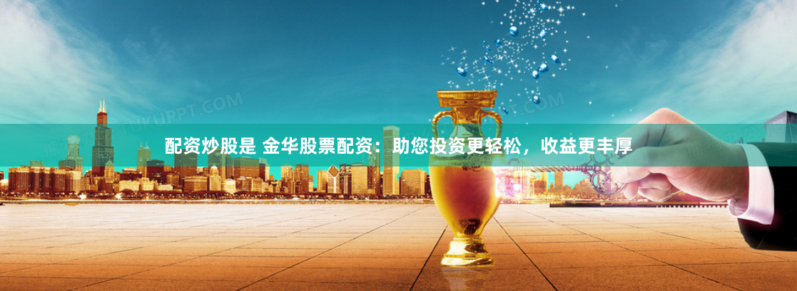 配资炒股是 金华股票配资:助您投资更轻松,收益更丰厚