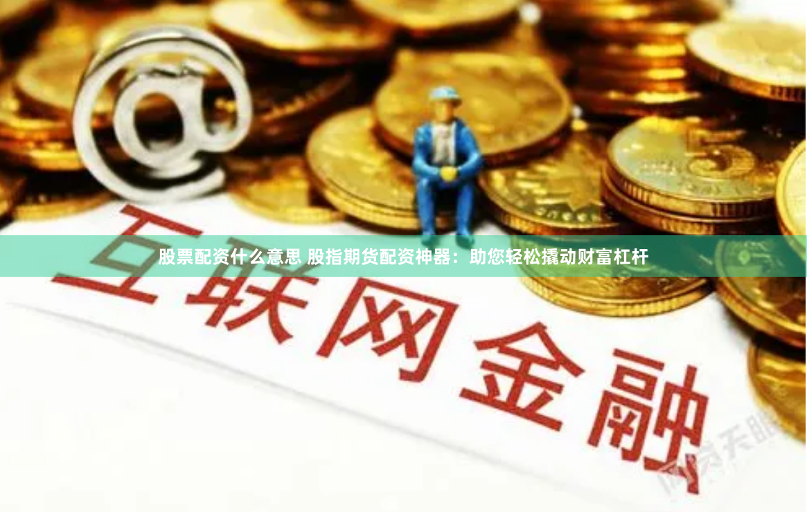 股票配资什么意思 股指期货配资神器:助您轻松撬动财富杠杆