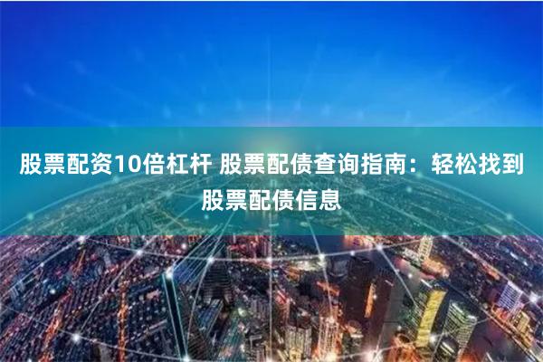 股票配资10倍杠杆 股票配债查询指南:轻松找到股票配债信息