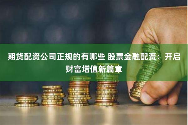 期货配资公司正规的有哪些 股票金融配资:开启财富增值新篇章