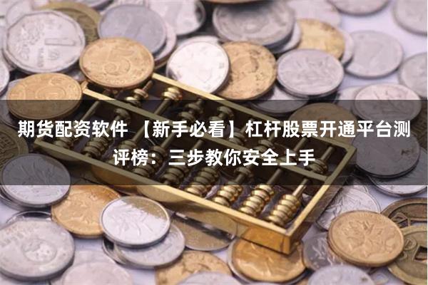 期货配资软件 【新手必看】杠杆股票开通平台测评榜：三步教你安全上手
