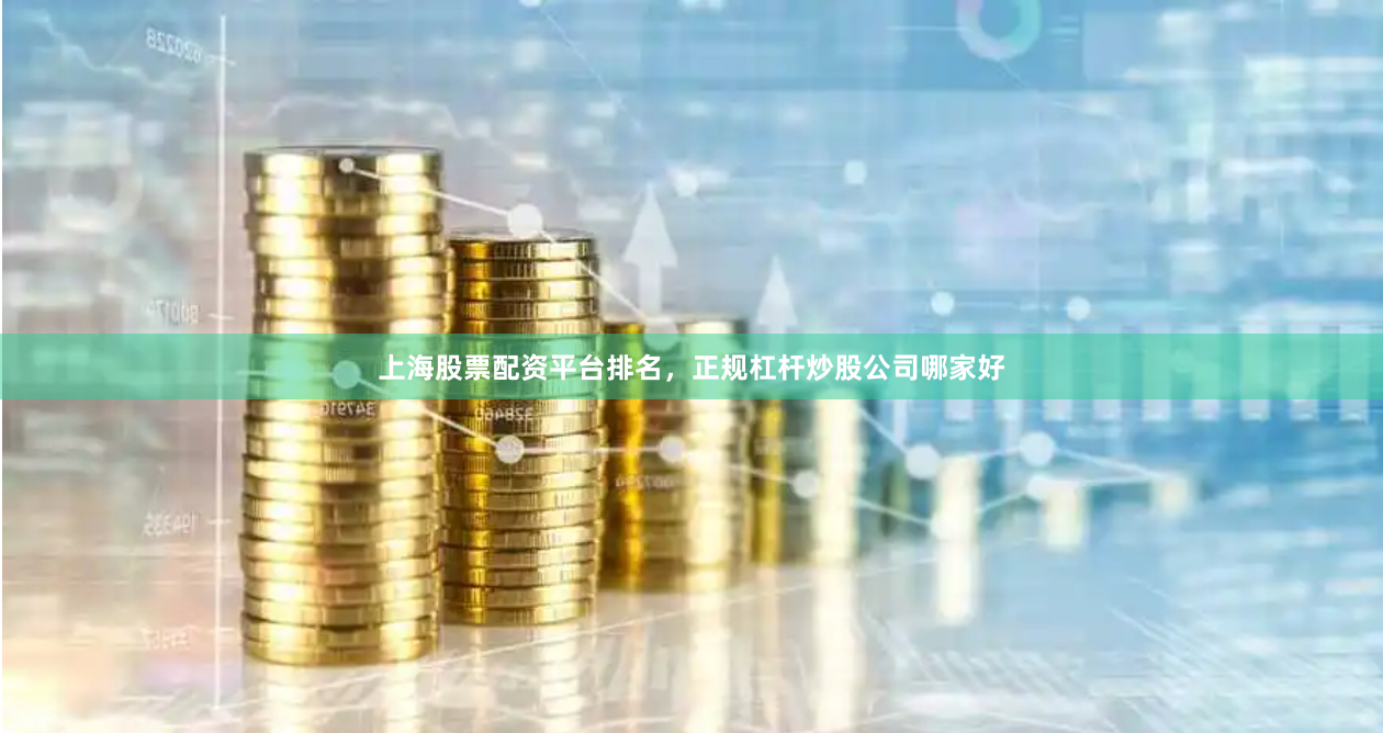 上海股票配资平台排名，正规杠杆炒股公司哪家好
