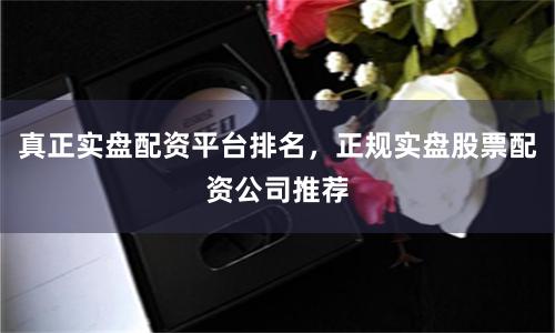 真正实盘配资平台排名，正规实盘股票配资公司推荐