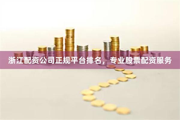 浙江配资公司正规平台排名，专业股票配资服务