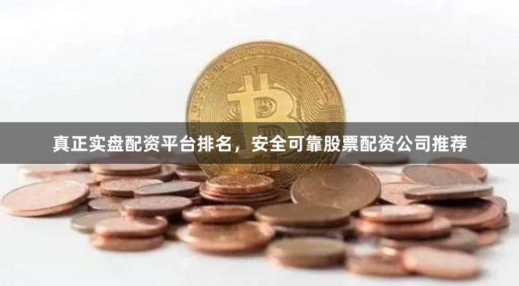 真正实盘配资平台排名，安全可靠股票配资公司推荐