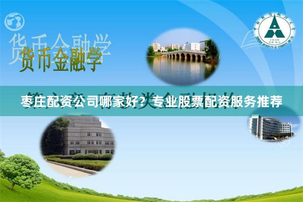 枣庄配资公司哪家好？专业股票配资服务推荐