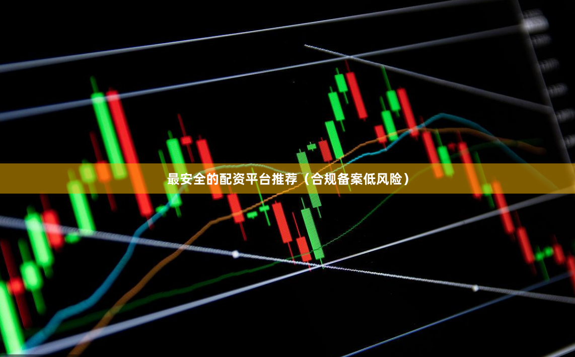 最安全的配资平台推荐（合规备案低风险）