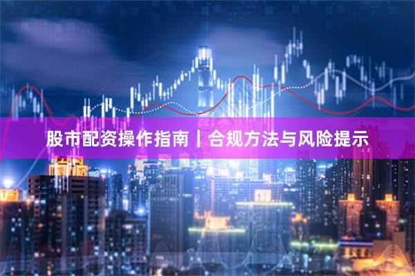 股市配资操作指南｜合规方法与风险提示